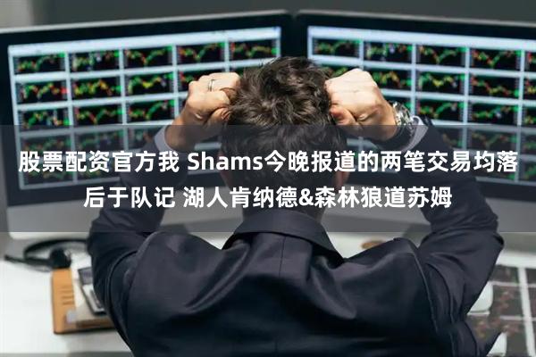 股票配资官方我 Shams今晚报道的两笔交易均落后于队记 湖人肯纳德&森林狼道苏姆