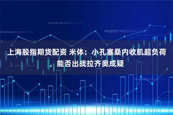 上海股指期货配资 米体：小孔塞桑内收肌超负荷，能否出战拉齐奥成疑