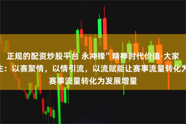 正规的配资炒股平台 永冲锋”精神时代价值·大家谈 | 郑运生:以赛聚情,以情引流,以流赋能让赛事流量转化为发展增量