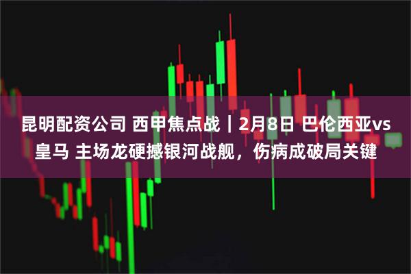 昆明配资公司 西甲焦点战|2月8日 巴伦西亚vs皇马 主场龙硬撼银河战舰,伤病成破局关键