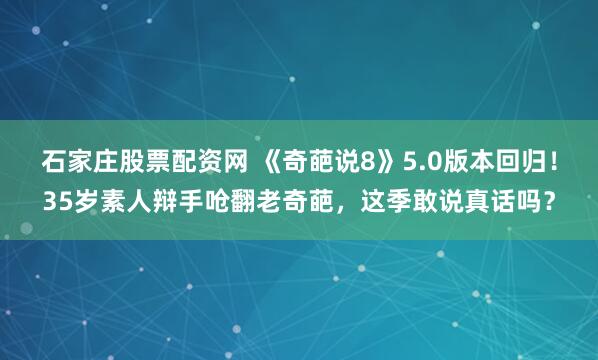 石家庄股票配资网 《奇葩说8》5.0版本回归！35岁素人辩手呛翻老奇葩，这季敢说真话吗？