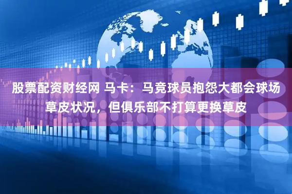 股票配资财经网 马卡：马竞球员抱怨大都会球场草皮状况，但俱乐部不打算更换草皮