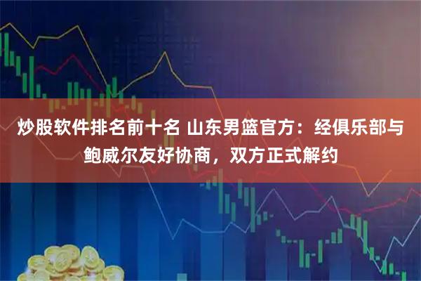 炒股软件排名前十名 山东男篮官方:经俱乐部与鲍威尔友好协商,双方正式解约