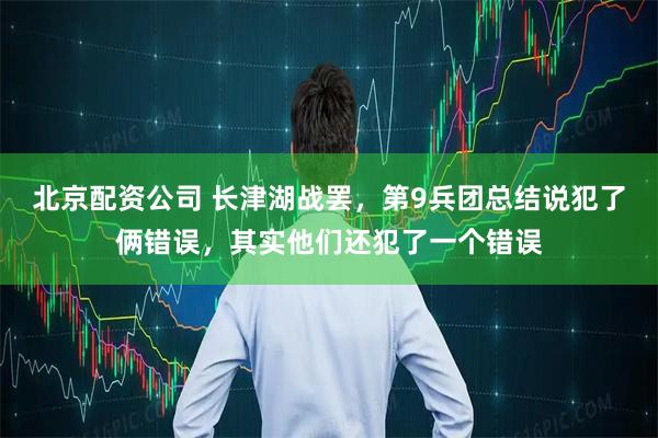 北京配资公司 长津湖战罢,第9兵团总结说犯了俩错误,其实他们还犯了一个错误