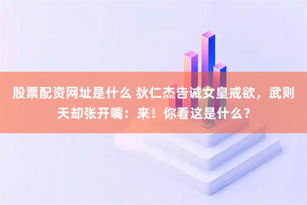 股票配资网址是什么 狄仁杰告诫女皇戒欲，武则天却张开嘴：来！你看这是什么？