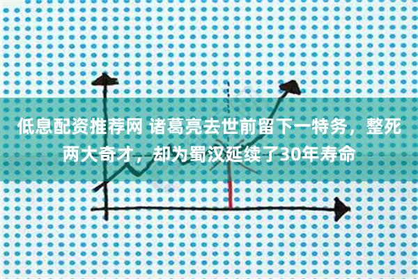 低息配资推荐网 诸葛亮去世前留下一特务，整死两大奇才，却为蜀汉延续了30年寿命