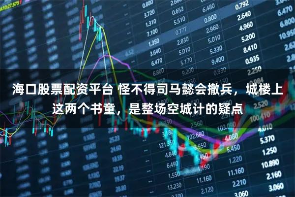 海口股票配资平台 怪不得司马懿会撤兵，城楼上这两个书童，是整场空城计的疑点