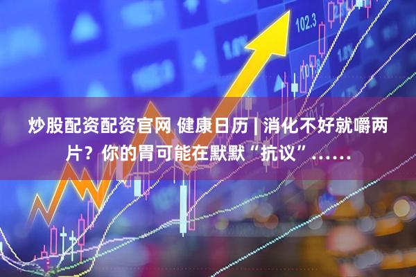 炒股配资配资官网 健康日历 | 消化不好就嚼两片？你的胃可能在默默“抗议”……