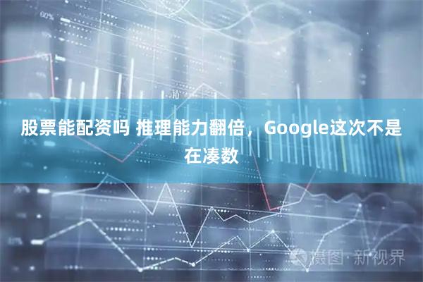 股票能配资吗 推理能力翻倍，Google这次不是在凑数