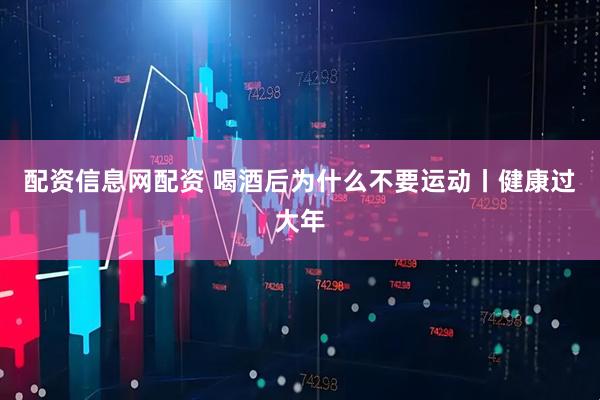 配资信息网配资 喝酒后为什么不要运动丨健康过大年