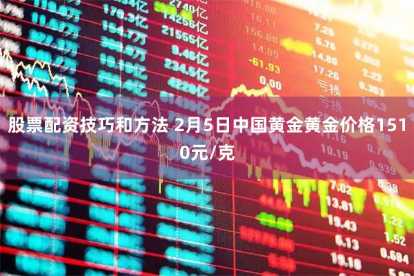 股票配资技巧和方法 2月5日中国黄金黄金价格1510元/克