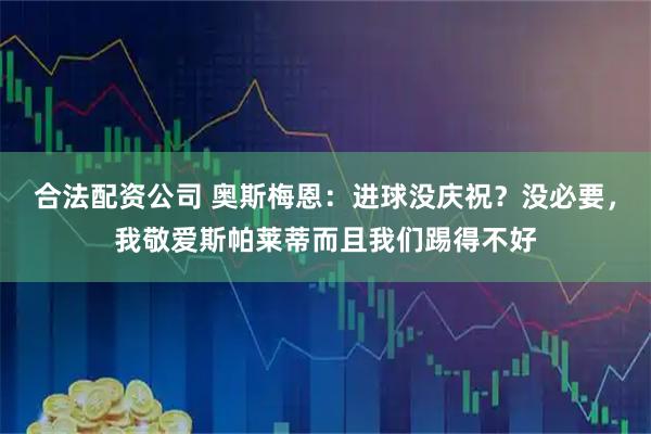 合法配资公司 奥斯梅恩：进球没庆祝？没必要，我敬爱斯帕莱蒂而且我们踢得不好