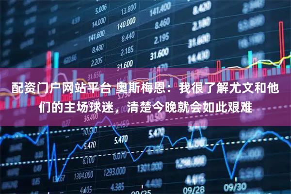 配资门户网站平台 奥斯梅恩：我很了解尤文和他们的主场球迷，清楚今晚就会如此艰难