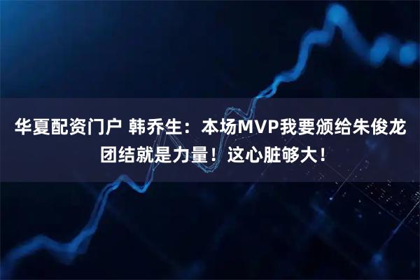 华夏配资门户 韩乔生：本场MVP我要颁给朱俊龙 团结就是力量！这心脏够大！