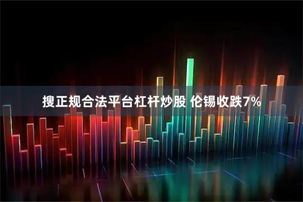 搜正规合法平台杠杆炒股 伦锡收跌7%