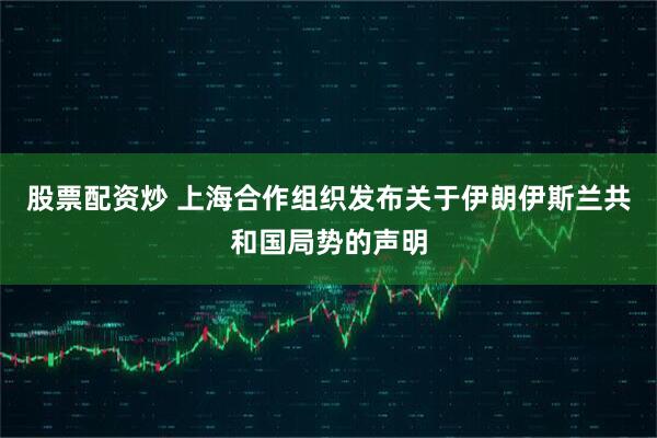 股票配资炒 上海合作组织发布关于伊朗伊斯兰共和国局势的声明