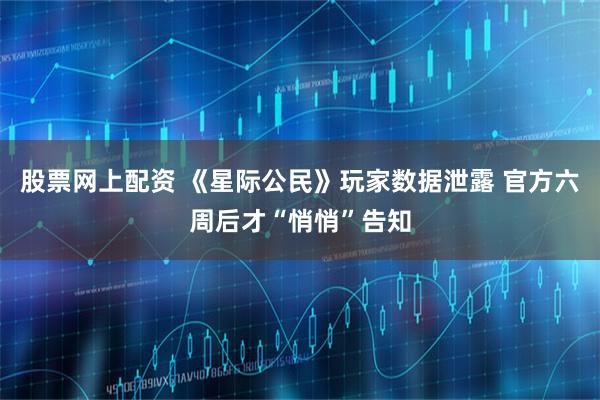 股票网上配资 《星际公民》玩家数据泄露 官方六周后才“悄悄”告知