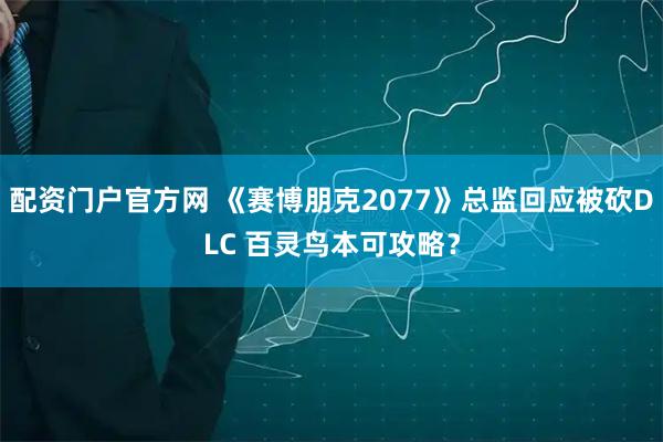 配资门户官方网 《赛博朋克2077》总监回应被砍DLC 百灵鸟本可攻略？