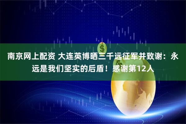 南京网上配资 大连英博晒三千远征军并致谢：永远是我们坚实的后盾！感谢第12人