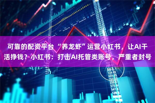 可靠的配资平台 “养龙虾”运营小红书，让AI干活挣钱？小红书：打击AI托管类账号，严重者封号