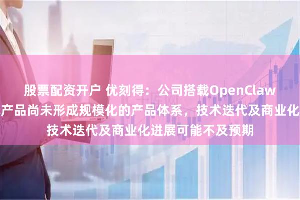 股票配资开户 优刻得：公司搭载OpenClaw镜像的轻量云主机产品尚未形成规模化的产品体系，技术迭代及商业化进展可能不及预期