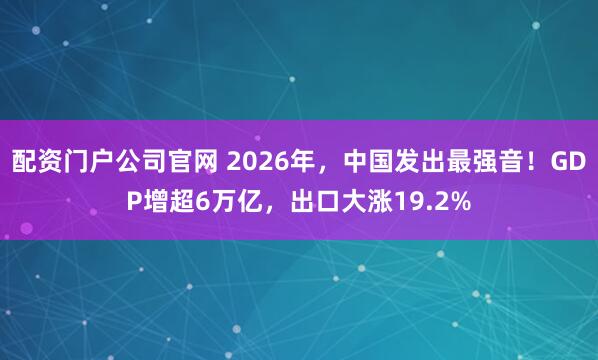配资门户公司官网 2026年，中国发出最强音！GDP增超6万亿，出口大涨19.2%