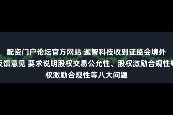 配资门户论坛官方网站 迦智科技收到证监会境外上市备案反馈意见 要求说明股权交易公允性、股权激励合规性等八大问题