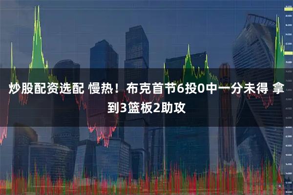 炒股配资选配 慢热！布克首节6投0中一分未得 拿到3篮板2助攻