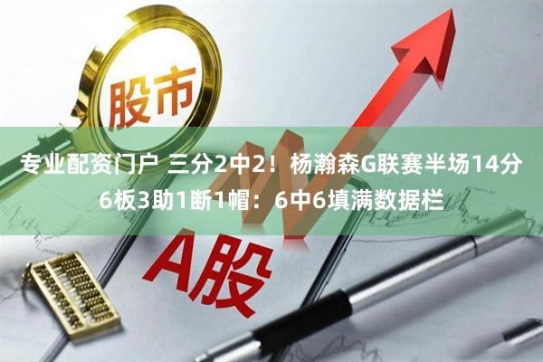 专业配资门户 三分2中2!杨瀚森G联赛半场14分6板3助1断1帽:6中6填满数据栏