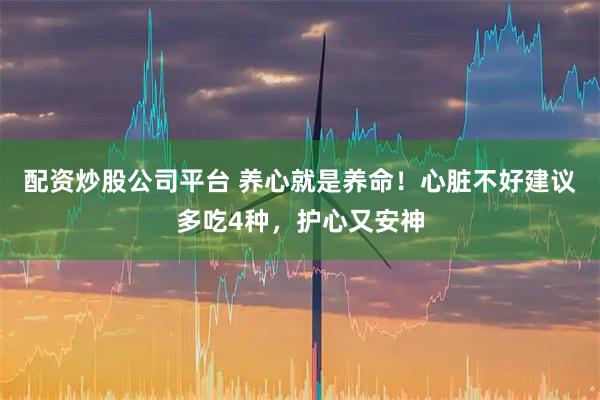 配资炒股公司平台 养心就是养命！心脏不好建议多吃4种，护心又安神