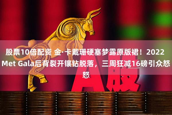 股票10倍配资 金·卡戴珊硬塞梦露原版裙！2022 Met Gala后背裂开镶钻脱落，三周狂减16磅引众怒