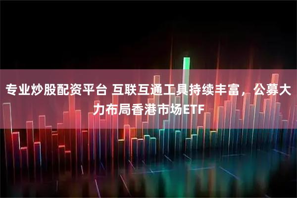 专业炒股配资平台 互联互通工具持续丰富,公募大力布局香港市场ETF