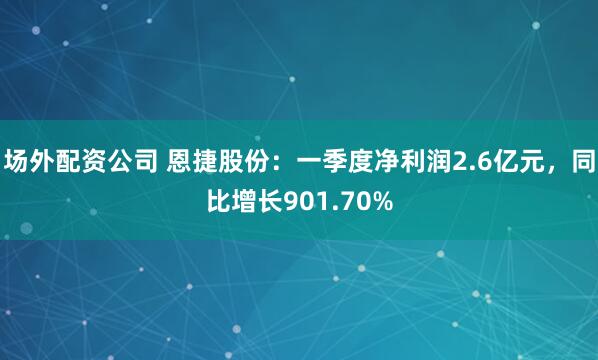 场外配资公司 恩捷股份：一季度净利润2.6亿元，同比增长901.70%