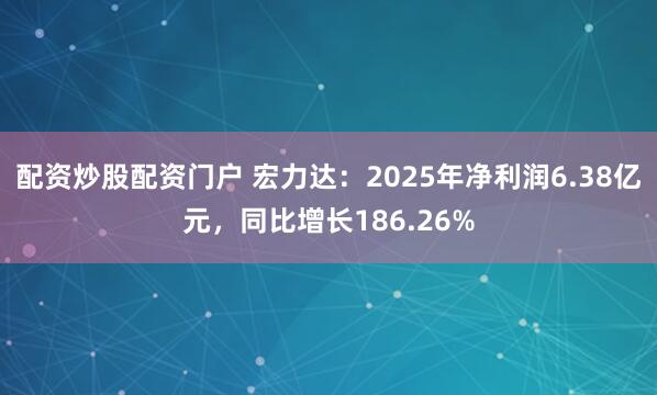 配资炒股配资门户 宏力达：2025年净利润6.38亿元，同比增长186.26%