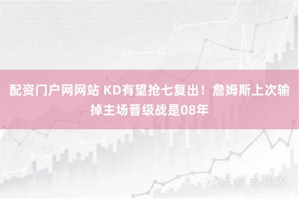配资门户网网站 KD有望抢七复出！詹姆斯上次输掉主场晋级战是08年