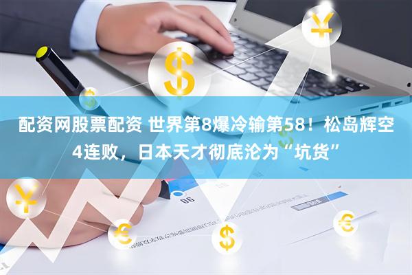 配资网股票配资 世界第8爆冷输第58！松岛辉空4连败，日本天才彻底沦为“坑货”