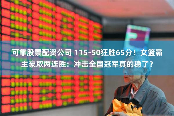 可靠股票配资公司 115-50狂胜65分！女篮霸主豪取两连胜：冲击全国冠军真的稳了？