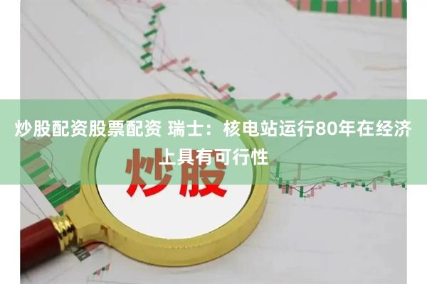 炒股配资股票配资 瑞士：核电站运行80年在经济上具有可行性