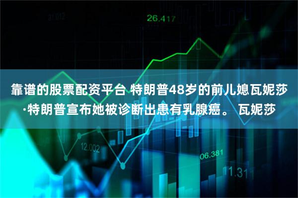靠谱的股票配资平台 特朗普48岁的前儿媳瓦妮莎·特朗普宣布她被诊断出患有乳腺癌。 瓦妮莎