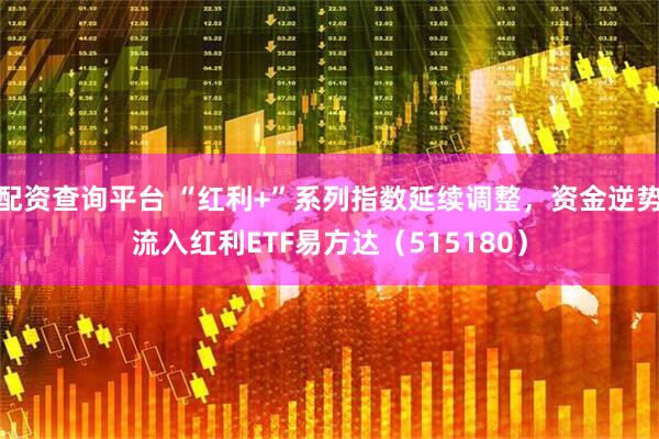 配资查询平台 “红利+”系列指数延续调整，资金逆势流入红利ETF易方达（515180）
