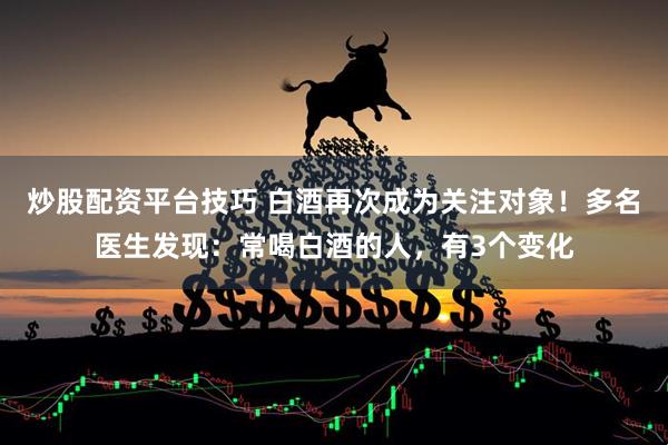 炒股配资平台技巧 白酒再次成为关注对象！多名医生发现：常喝白酒的人，有3个变化