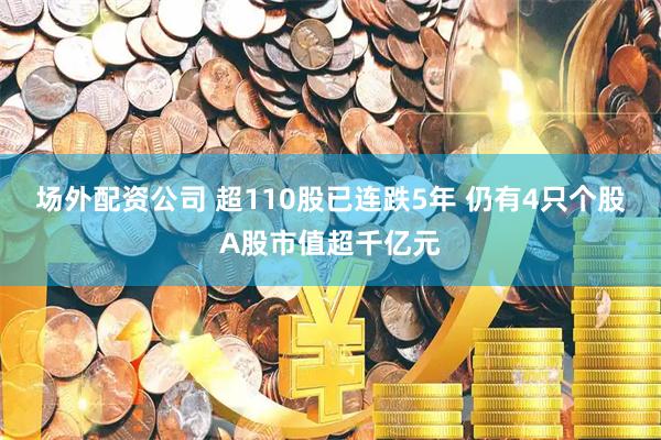 场外配资公司 超110股已连跌5年 仍有4只个股A股市值超千亿元