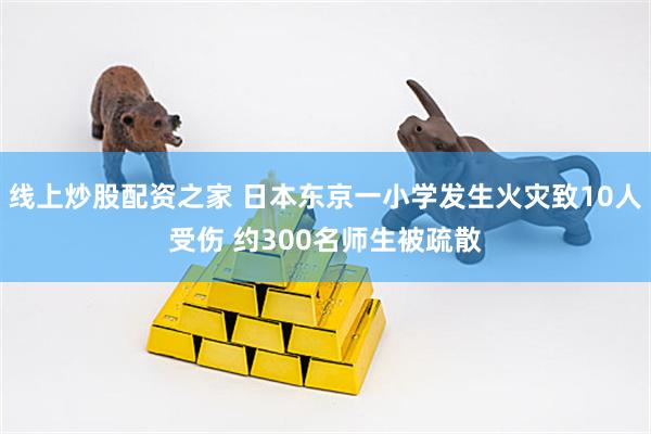 线上炒股配资之家 日本东京一小学发生火灾致10人受伤 约300名师生被疏散
