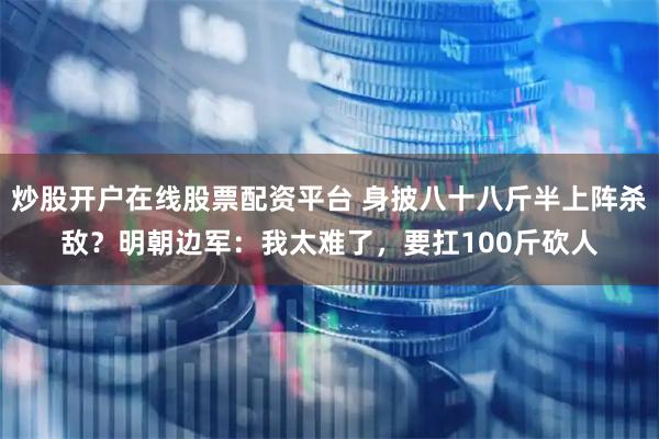 炒股开户在线股票配资平台 身披八十八斤半上阵杀敌？明朝边军：我太难了，要扛100斤砍人
