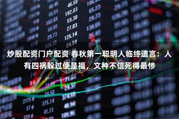 炒股配资门户配资 春秋第一聪明人临终遗言:人有四祸躲过便是福,文种不信死得最惨