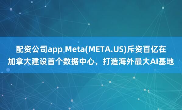 配资公司app Meta(META.US)斥资百亿在加拿大建设首个数据中心，打造海外最大AI基地