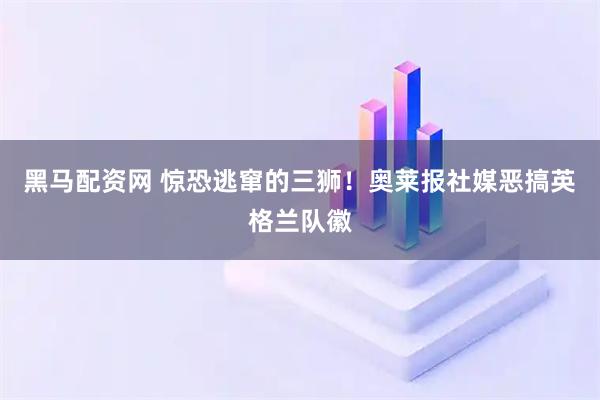 黑马配资网 惊恐逃窜的三狮！奥莱报社媒恶搞英格兰队徽