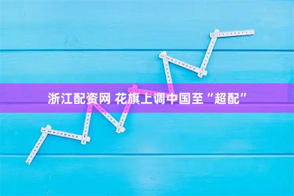 浙江配资网 花旗上调中国至“超配”